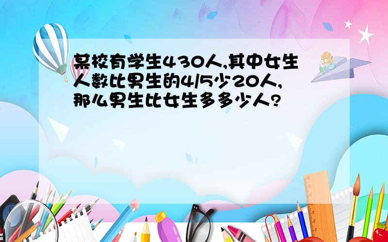 某校有学生430人,其中女生人数比男生的4/5少20人,那么男生比女生多多少人?