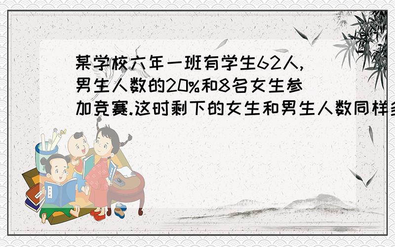 某学校六年一班有学生62人,男生人数的20%和8名女生参加竞赛.这时剩下的女生和男生人数同样多,男女各有多少人?一堆煤用去了25%,又运进1吨,这时现有的煤比原来的80%还少0.2吨,原来这堆煤有