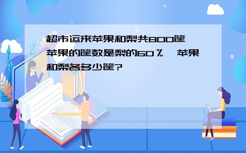 超市运来苹果和梨共800筐,苹果的筐数是梨的60％,苹果和梨各多少筐?