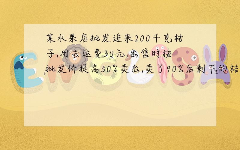 某水果店批发进来200千克桔子,用去运费30元,出售时按批发价提高50%卖出,卖了90%后剩下的桔子烂了,最后结算可得2成利润,问桔子的批发价是多少?