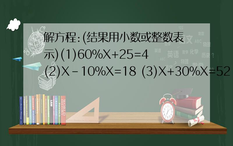 解方程:(结果用小数或整数表示)(1)60%X+25=4(2)X-10%X=18 (3)X+30%X=52 (4)(1-25%)X=36