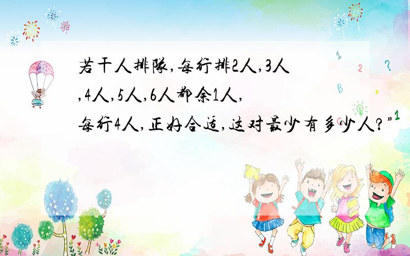 若干人排队,每行排2人,3人,4人,5人,6人都余1人,每行4人,正好合适,这对最少有多少人?”