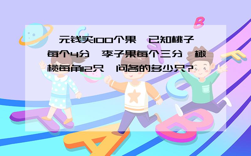 一元钱买100个果,已知桃子每个4分,李子果每个三分,橄榄每角12只,问各的多少只?