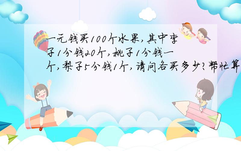 一元钱买100个水果,其中李子1分钱20个,桃子1分钱一个,梨子5分钱1个,请问各买多少?帮忙算一下