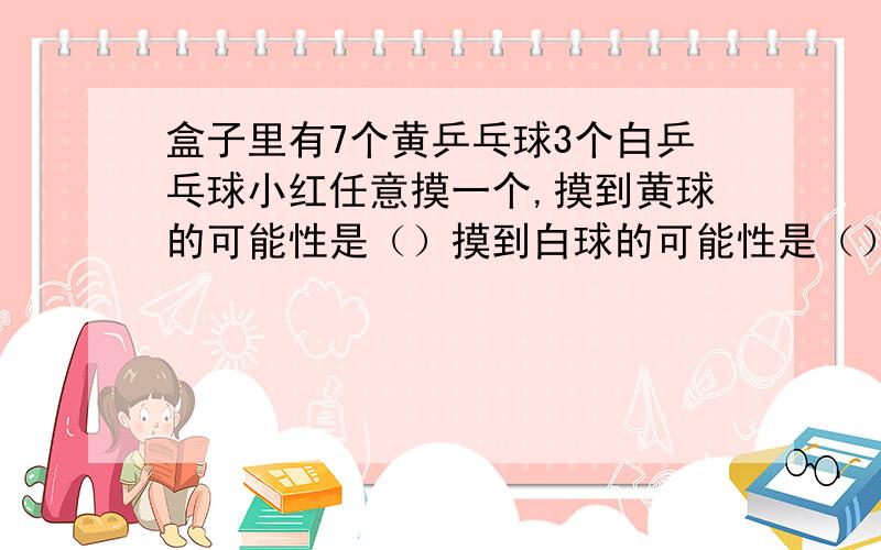 盒子里有7个黄乒乓球3个白乒乓球小红任意摸一个,摸到黄球的可能性是（）摸到白球的可能性是（）