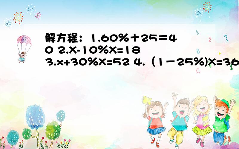 解方程：1.60％＋25＝40 2.X-10％X=18 3.x+30％X=52 4.（1－25％)X=36