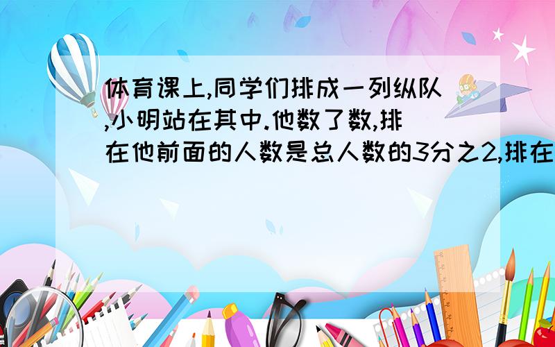 体育课上,同学们排成一列纵队,小明站在其中.他数了数,排在他前面的人数是总人数的3分之2,排在他后面的