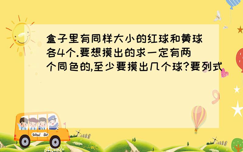 盒子里有同样大小的红球和黄球各4个.要想摸出的求一定有两个同色的,至少要摸出几个球?要列式