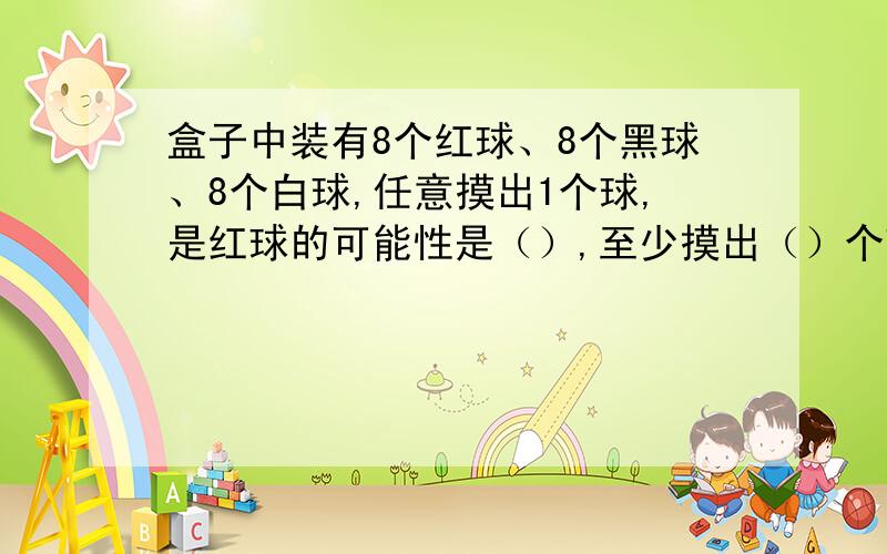 盒子中装有8个红球、8个黑球、8个白球,任意摸出1个球,是红球的可能性是（）,至少摸出（）个球,才可以保证其中至少有2个球的颜色相同.