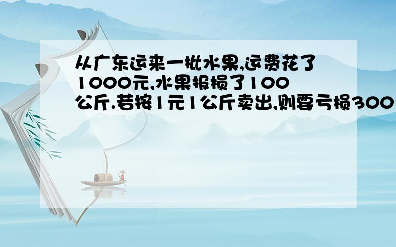 从广东运来一批水果,运费花了1000元,水果报损了100公斤.若按1元1公斤卖出,则要亏损300元,若按2元1公斤卖出,则可盈利500元.原来进货多少公斤?进货的金额是多少元?