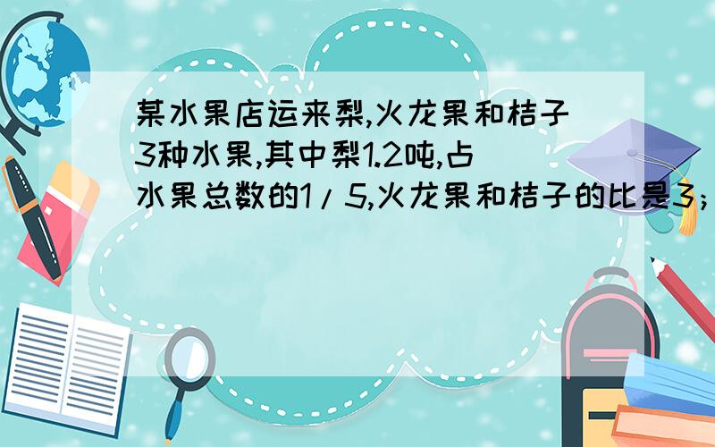 某水果店运来梨,火龙果和桔子3种水果,其中梨1.2吨,占水果总数的1/5,火龙果和桔子的比是3；2,火龙果和桔子个重多少千克?