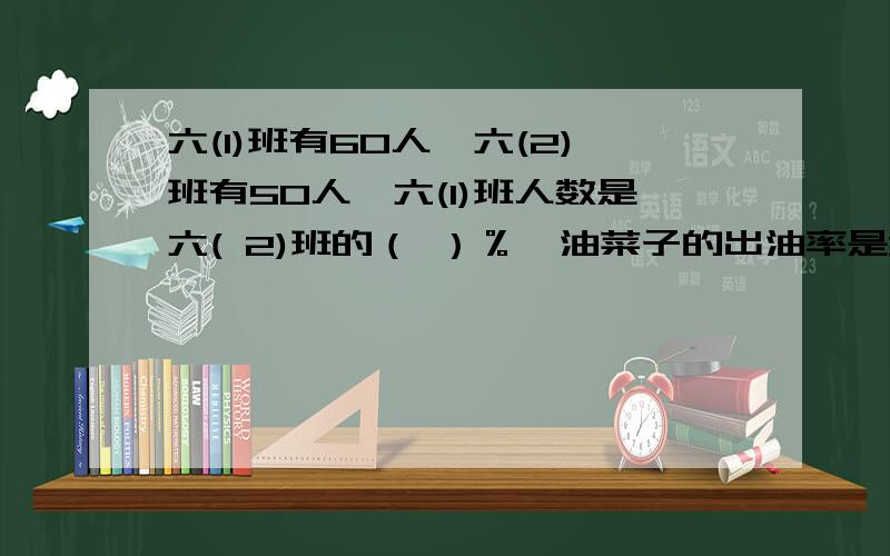 六(1)班有60人,六(2)班有50人,六(1)班人数是六( 2)班的（ ）％　油菜子的出油率是38%,500千克油菜子可榨油 ( )千克