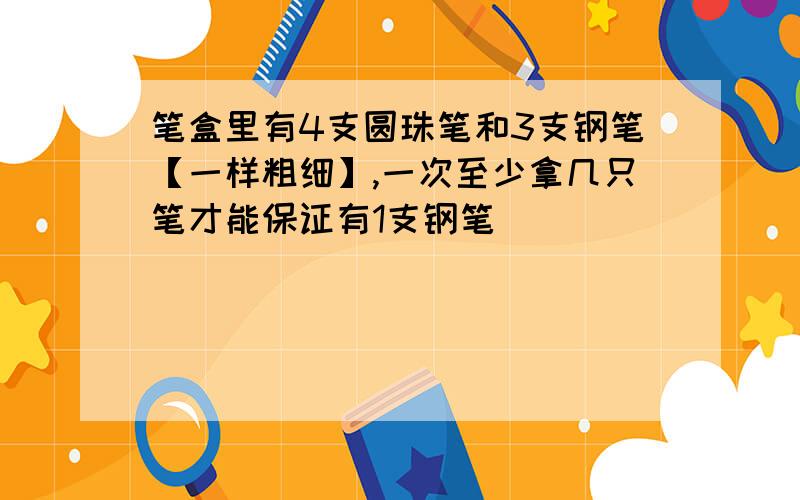 笔盒里有4支圆珠笔和3支钢笔【一样粗细】,一次至少拿几只笔才能保证有1支钢笔