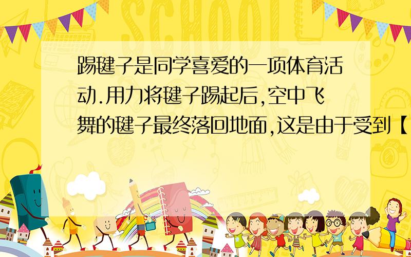 踢毽子是同学喜爱的一项体育活动.用力将毽子踢起后,空中飞舞的毽子最终落回地面,这是由于受到【 】作用踢毽子是同学喜爱的一项体育活动.用力将毽子踢起后,空中飞舞的毽子最终落回地