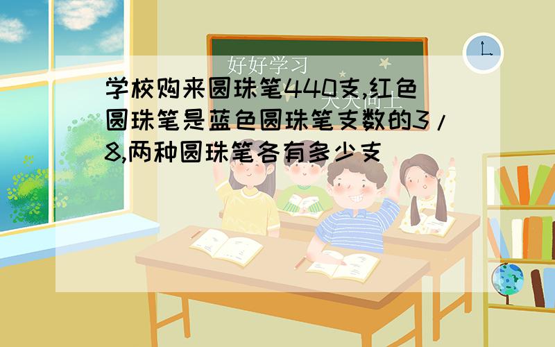 学校购来圆珠笔440支,红色圆珠笔是蓝色圆珠笔支数的3/8,两种圆珠笔各有多少支