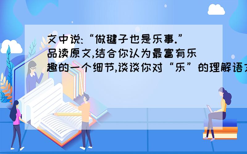 文中说:“做毽子也是乐事.”品读原文,结合你认为最富有乐趣的一个细节,谈谈你对“乐”的理解语文作业本17课《端午的鸭蛋》的阅读理解里面的《踢毽子》这篇文的第九题