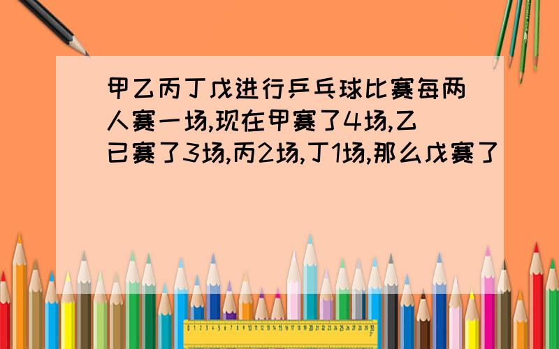 甲乙丙丁戊进行乒乓球比赛每两人赛一场,现在甲赛了4场,乙已赛了3场,丙2场,丁1场,那么戊赛了（ ）场我不明白“每两人赛一场”到底是怎么个赛法,如果可以请图解,