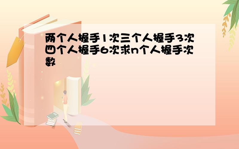 两个人握手1次三个人握手3次四个人握手6次求n个人握手次数