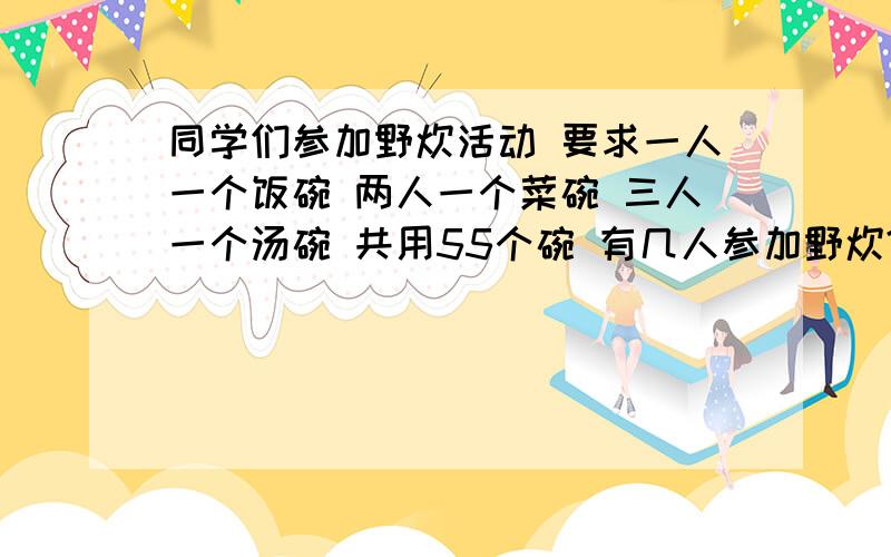 同学们参加野炊活动 要求一人一个饭碗 两人一个菜碗 三人一个汤碗 共用55个碗 有几人参加野炊?