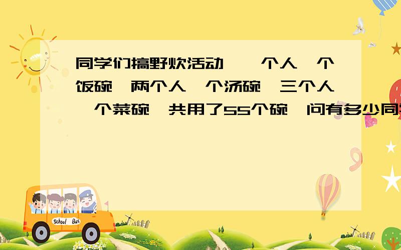 同学们搞野炊活动,一个人一个饭碗,两个人一个汤碗,三个人一个菜碗,共用了55个碗,问有多少同学参加了这次活动?