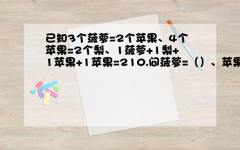 已知3个菠萝=2个苹果、4个苹果=2个梨、1菠萝+1梨+1苹果+1苹果=210.问菠萝=（）、苹果=（）、梨=（）