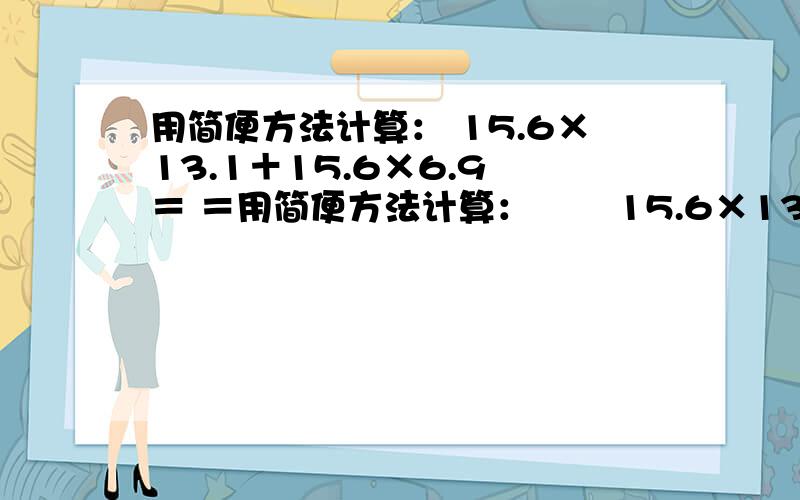 用简便方法计算： 15.6×13.1＋15.6×6.9 ＝ ＝用简便方法计算：       15.6×13.1＋15.6×6.9    ＝    ＝    ＝