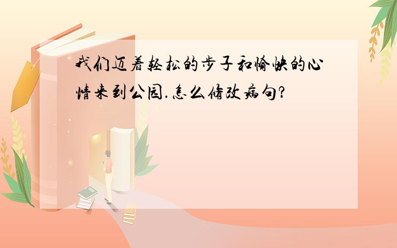 我们迈着轻松的步子和愉快的心情来到公园.怎么修改病句?