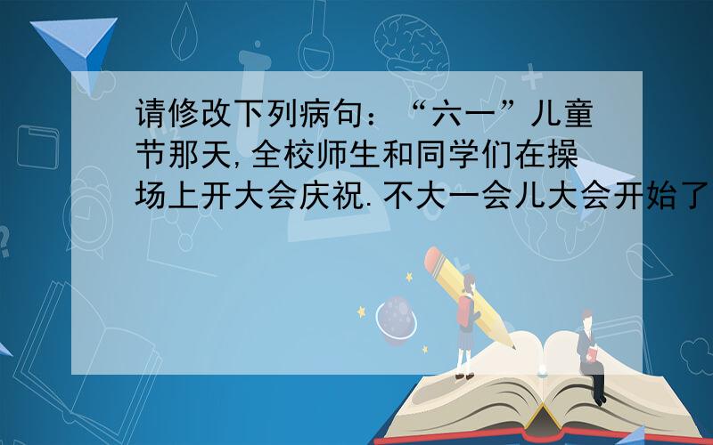 请修改下列病句：“六一”儿童节那天,全校师生和同学们在操场上开大会庆祝.不大一会儿大会开始了.各班同“六一”儿童节那天,全校师生和同学们在操场上开大会庆祝.不大一会儿大会开