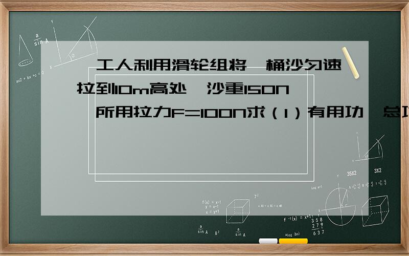 一工人利用滑轮组将一桶沙匀速拉到10m高处,沙重150N,所用拉力F=100N求（1）有用功、总功是多少?(2)机械效率是多少?绳子连在定滑轮上定动个一个滑轮