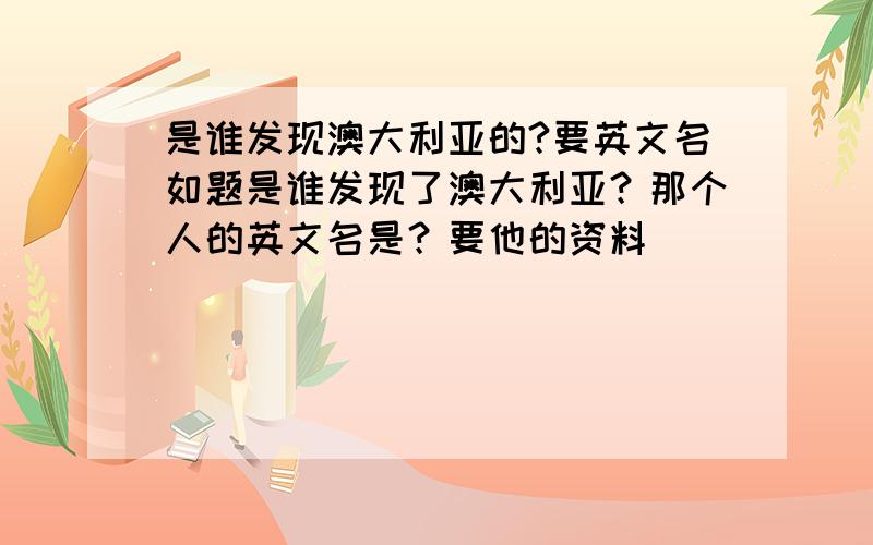 是谁发现澳大利亚的?要英文名如题是谁发现了澳大利亚？那个人的英文名是？要他的资料