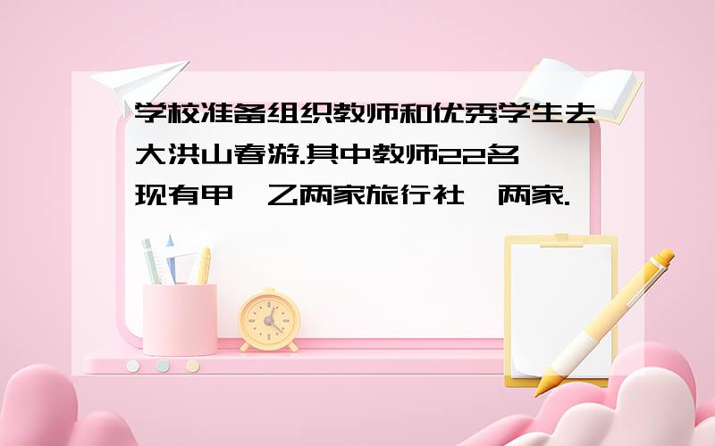 学校准备组织教师和优秀学生去大洪山春游.其中教师22名,现有甲、乙两家旅行社,两家.