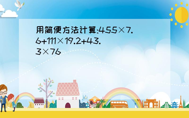 用简便方法计算:455×7.6+111×19.2+43.3×76