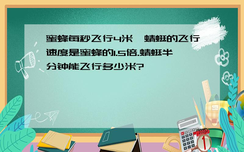 蜜蜂每秒飞行4米,蜻蜓的飞行速度是蜜蜂的1.5倍.蜻蜓半分钟能飞行多少米?