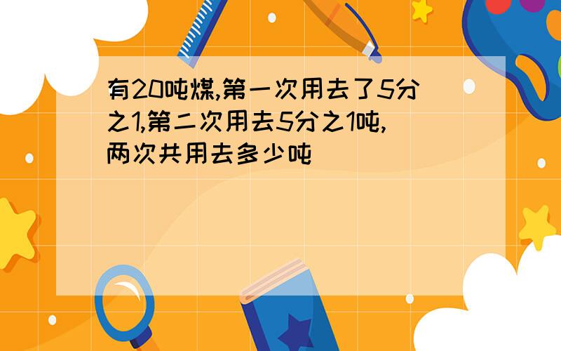 有20吨煤,第一次用去了5分之1,第二次用去5分之1吨,两次共用去多少吨