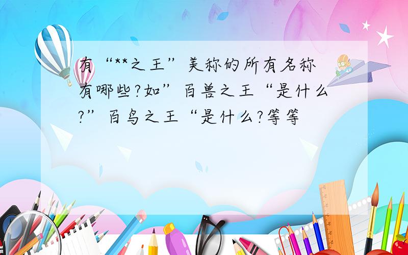 有“**之王”美称的所有名称有哪些?如”百兽之王“是什么?”百鸟之王“是什么?等等