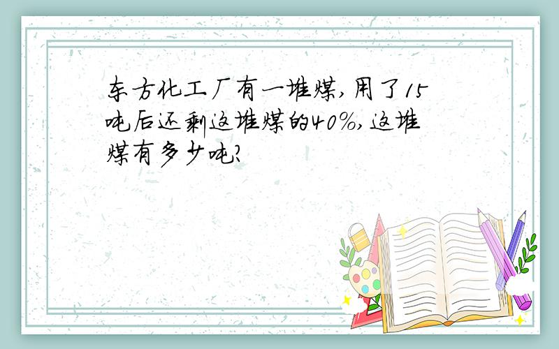 东方化工厂有一堆煤,用了15吨后还剩这堆煤的40%,这堆煤有多少吨?