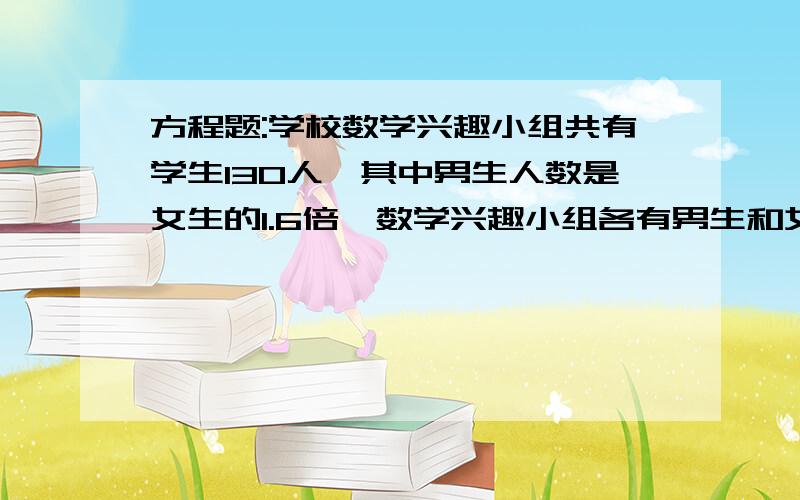 方程题:学校数学兴趣小组共有学生130人,其中男生人数是女生的1.6倍,数学兴趣小组各有男生和女生多少人?