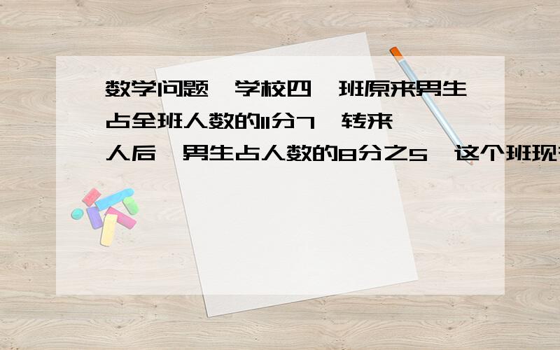 数学问题,学校四一班原来男生占全班人数的11分7,转来一人后,男生占人数的8分之5,这个班现有多少人.要算式