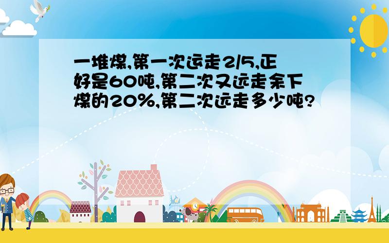 一堆煤,第一次运走2/5,正好是60吨,第二次又远走余下煤的20％,第二次远走多少吨?