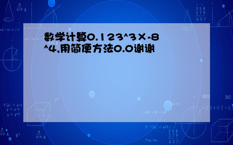 数学计算0.123^3×-8^4,用简便方法0.0谢谢