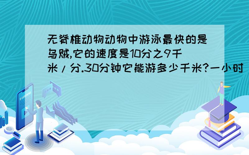 无脊椎动物动物中游泳最快的是乌贼,它的速度是10分之9千米/分.30分钟它能游多少千米?一小时