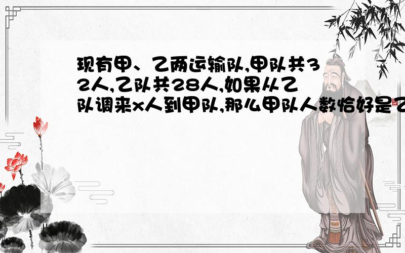 现有甲、乙两运输队,甲队共32人,乙队共28人,如果从乙队调来x人到甲队,那么甲队人数恰好是乙队人数的2倍.方程::