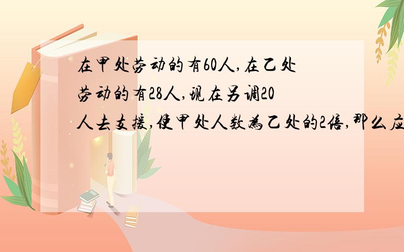 在甲处劳动的有60人,在乙处劳动的有28人,现在另调20人去支援,使甲处人数为乙处的2倍,那么应调往甲、乙两处各多少人?