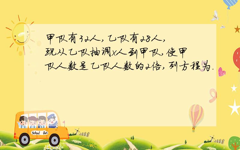 甲队有32人,乙队有28人,现从乙队抽调x人到甲队,使甲队人数是乙队人数的2倍,列方程为.