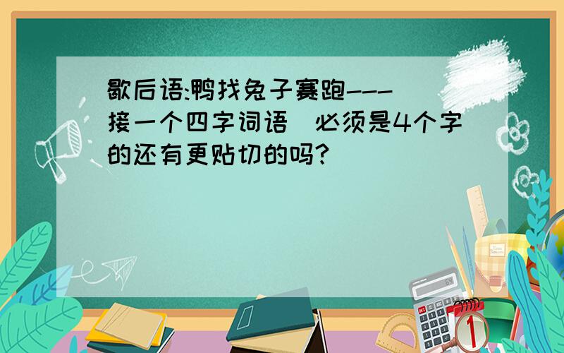 歇后语:鸭找兔子赛跑---(接一个四字词语)必须是4个字的还有更贴切的吗?