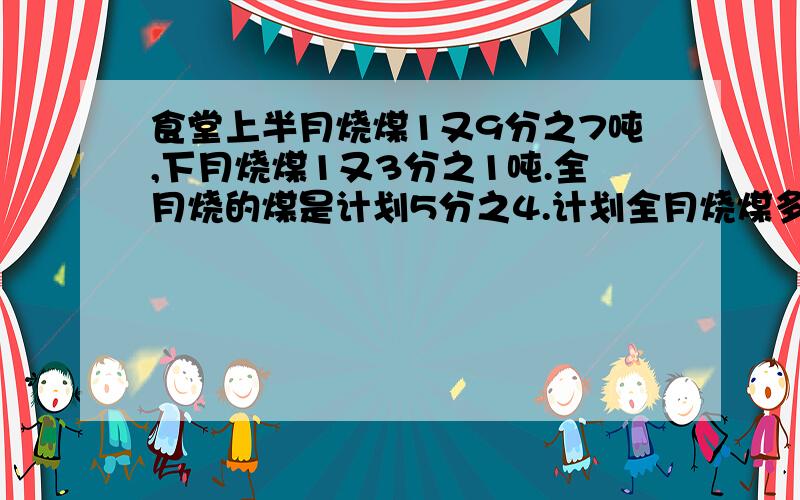 食堂上半月烧煤1又9分之7吨,下月烧煤1又3分之1吨.全月烧的煤是计划5分之4.计划全月烧煤多少吨?