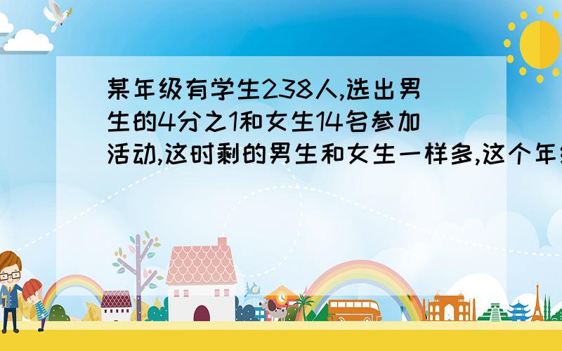 某年级有学生238人,选出男生的4分之1和女生14名参加活动,这时剩的男生和女生一样多,这个年级女生有几人不要方程