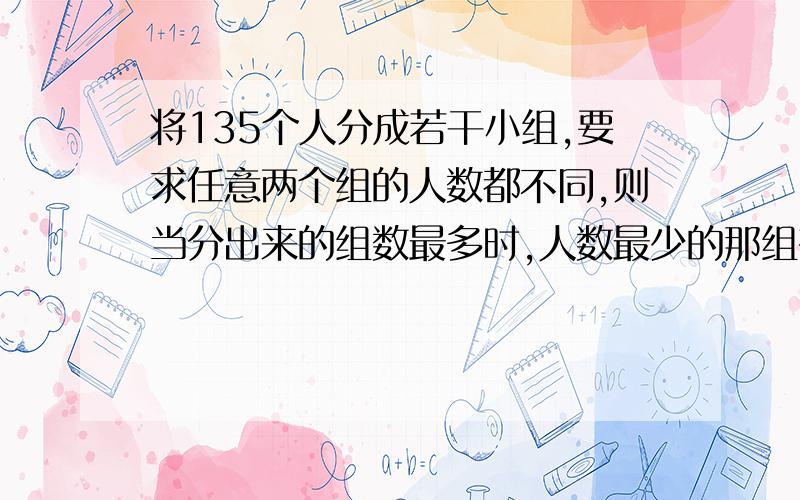 将135个人分成若干小组,要求任意两个组的人数都不同,则当分出来的组数最多时,人数最少的那组有多少人?