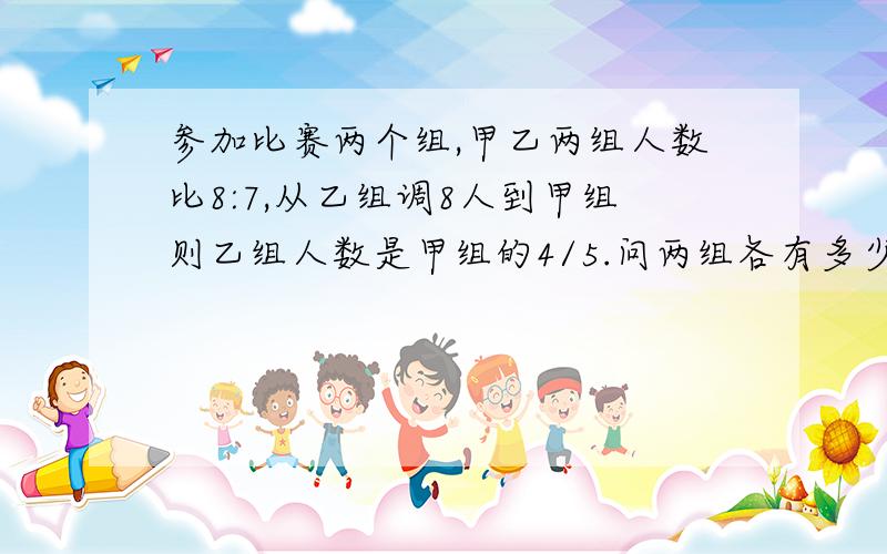 参加比赛两个组,甲乙两组人数比8:7,从乙组调8人到甲组则乙组人数是甲组的4/5.问两组各有多少人?