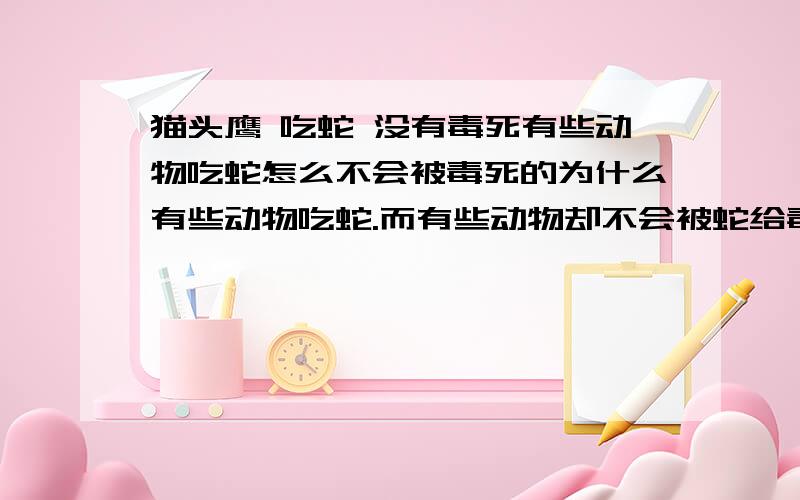 猫头鹰 吃蛇 没有毒死有些动物吃蛇怎么不会被毒死的为什么有些动物吃蛇.而有些动物却不会被蛇给毒呢